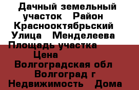 Дачный земельный участок › Район ­ Краснооктябрьский › Улица ­ Менделеева › Площадь участка ­ 630 › Цена ­ 250 000 - Волгоградская обл., Волгоград г. Недвижимость » Дома, коттеджи, дачи продажа   . Волгоградская обл.,Волгоград г.